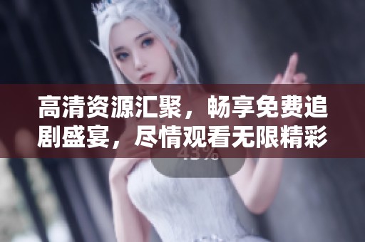 高清资源汇聚，畅享免费追剧盛宴，尽情观看无限精彩影视内容