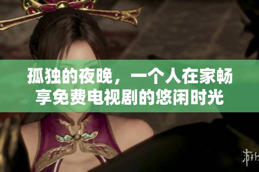孤独的夜晚，一个人在家畅享免费电视剧的悠闲时光