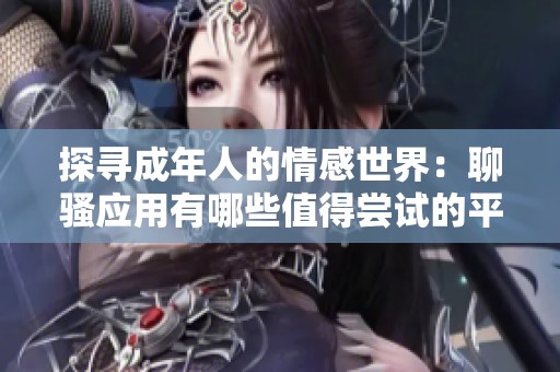 探寻成年人的情感世界：聊骚应用有哪些值得尝试的平台