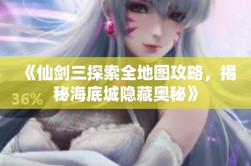 《仙剑三探索全地图攻略，揭秘海底城隐藏奥秘》
