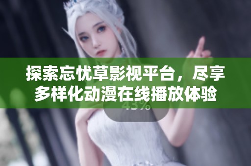 探索忘忧草影视平台，尽享多样化动漫在线播放体验