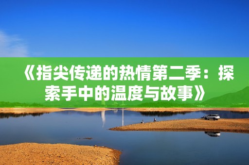 《指尖传递的热情第二季：探索手中的温度与故事》
