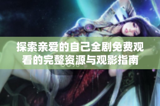 探索亲爱的自己全剧免费观看的完整资源与观影指南
