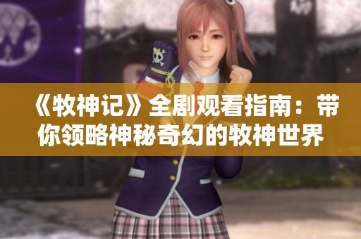《牧神记》全剧观看指南：带你领略神秘奇幻的牧神世界