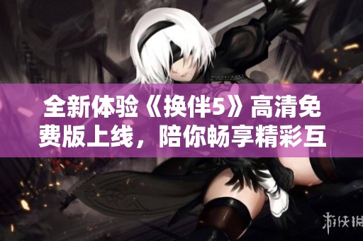 全新体验《换伴5》高清免费版上线，陪你畅享精彩互动时刻