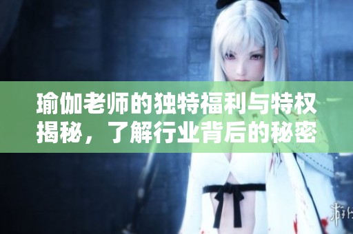 瑜伽老师的独特福利与特权揭秘，了解行业背后的秘密与价值