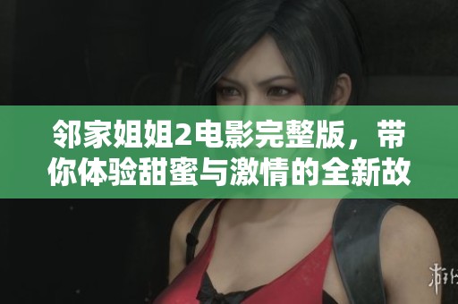 邻家姐姐2电影完整版，带你体验甜蜜与激情的全新故事