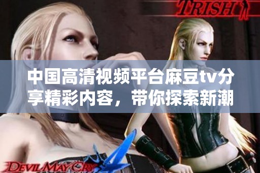 中国高清视频平台麻豆tv分享精彩内容，带你探索新潮视频体验