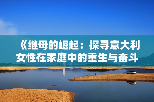 《继母的崛起：探寻意大利女性在家庭中的重生与奋斗》
