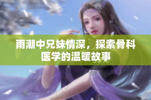 雨潮中兄妹情深，探索骨科医学的温暖故事