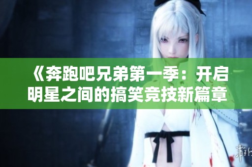 《奔跑吧兄弟第一季：开启明星之间的搞笑竞技新篇章》