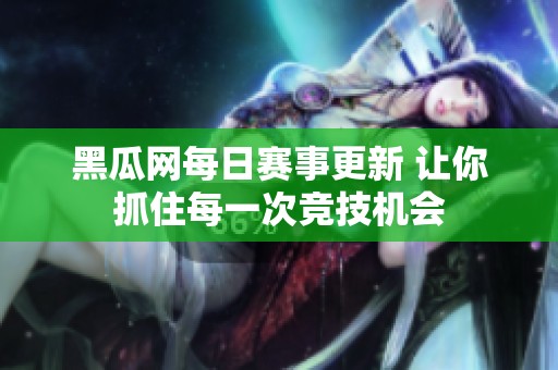 黑瓜网每日赛事更新 让你抓住每一次竞技机会