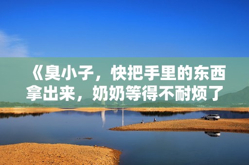 《臭小子，快把手里的东西拿出来，奶奶等得不耐烦了》