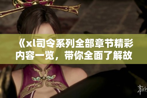 《xl司令系列全部章节精彩内容一览，带你全面了解故事发展》