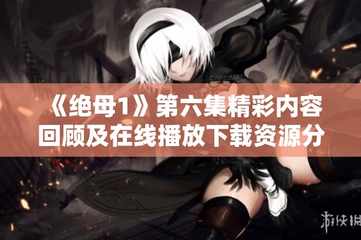《绝母1》第六集精彩内容回顾及在线播放下载资源分享