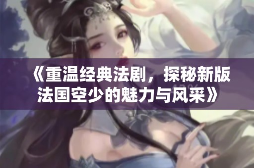 《重温经典法剧，探秘新版法国空少的魅力与风采》