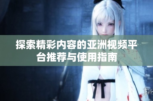 探索精彩内容的亚洲视频平台推荐与使用指南