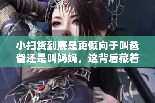 小扫货到底是更倾向于叫爸爸还是叫妈妈，这背后藏着什么秘密呢