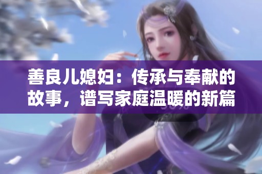 善良儿媳妇：传承与奉献的故事，谱写家庭温暖的新篇章