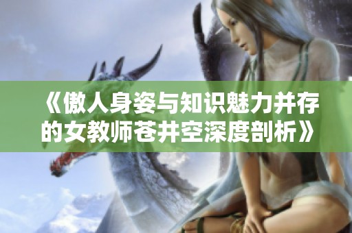 《傲人身姿与知识魅力并存的女教师苍井空深度剖析》