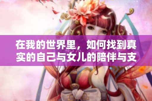 在我的世界里，如何找到真实的自己与女儿的陪伴与支持