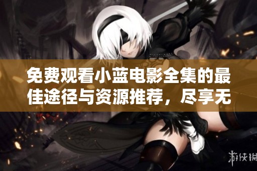 免费观看小蓝电影全集的最佳途径与资源推荐，尽享无限精彩内容