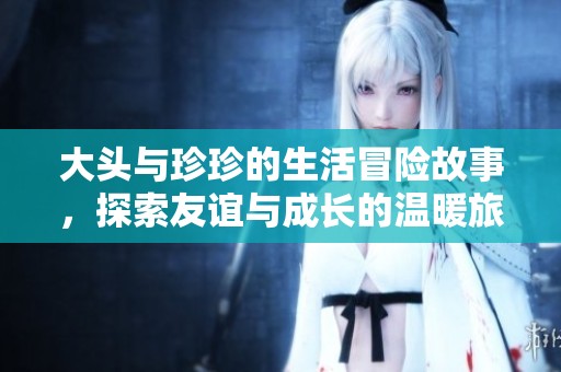 大头与珍珍的生活冒险故事，探索友谊与成长的温暖旅程