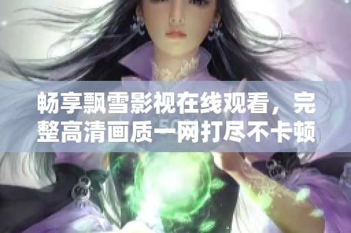 畅享飘雪影视在线观看，完整高清画质一网打尽不卡顿体验