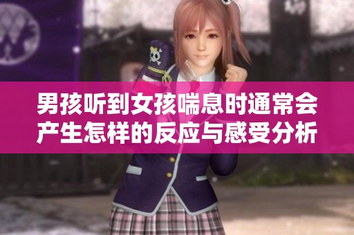男孩听到女孩喘息时通常会产生怎样的反应与感受分析