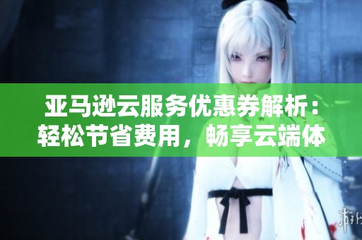 亚马逊云服务优惠券解析：轻松节省费用，畅享云端体验