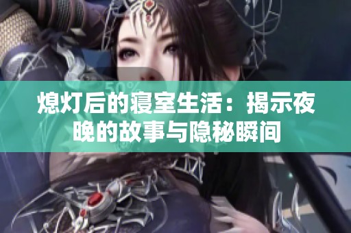 熄灯后的寝室生活：揭示夜晚的故事与隐秘瞬间