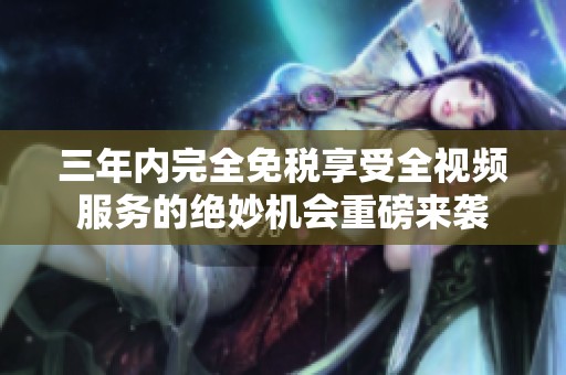 三年内完全免税享受全视频服务的绝妙机会重磅来袭