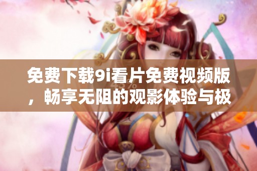 免费下载9i看片免费视频版，畅享无阻的观影体验与极致娱乐享受