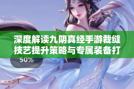 深度解读九阴真经手游裁缝技艺提升策略与专属装备打造技巧