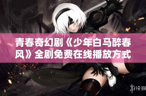 青春奇幻剧《少年白马醉春风》全剧免费在线播放方式介绍