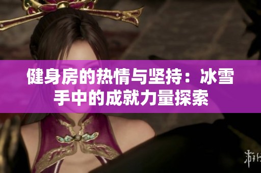 健身房的热情与坚持：冰雪手中的成就力量探索