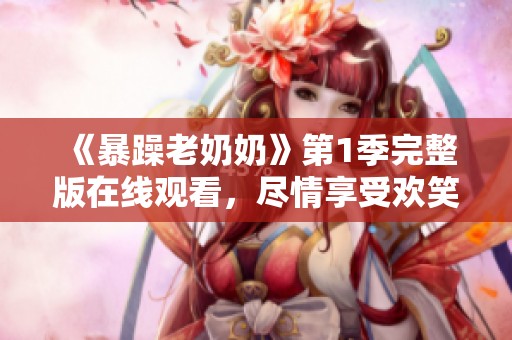 《暴躁老奶奶》第1季完整版在线观看，尽情享受欢笑与感动的精彩剧集