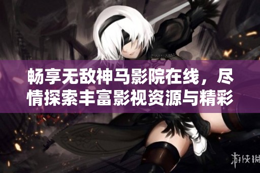 畅享无敌神马影院在线，尽情探索丰富影视资源与精彩内容