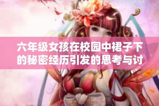 六年级女孩在校园中裙子下的秘密经历引发的思考与讨论
