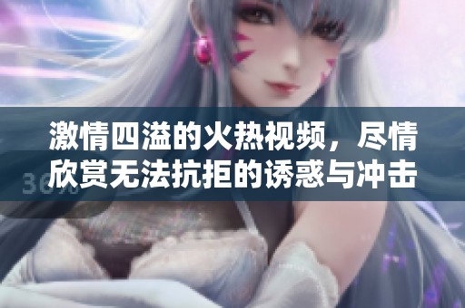 激情四溢的火热视频，尽情欣赏无法抗拒的诱惑与冲击