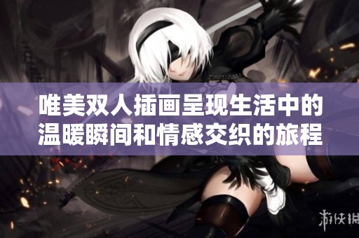 唯美双人插画呈现生活中的温暖瞬间和情感交织的旅程