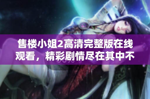售楼小姐2高清完整版在线观看，精彩剧情尽在其中不容错过