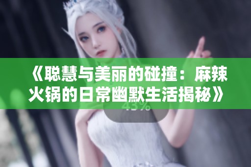 《聪慧与美丽的碰撞：麻辣火锅的日常幽默生活揭秘》