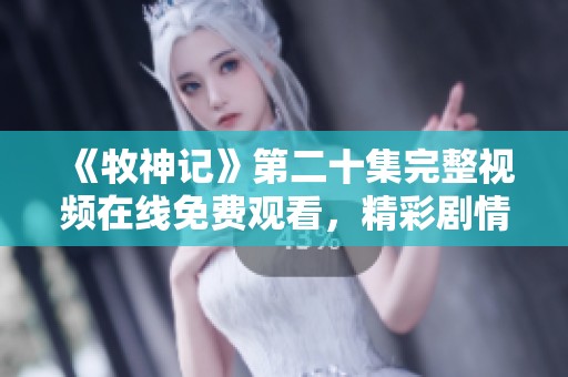 《牧神记》第二十集完整视频在线免费观看，精彩剧情不容错过！