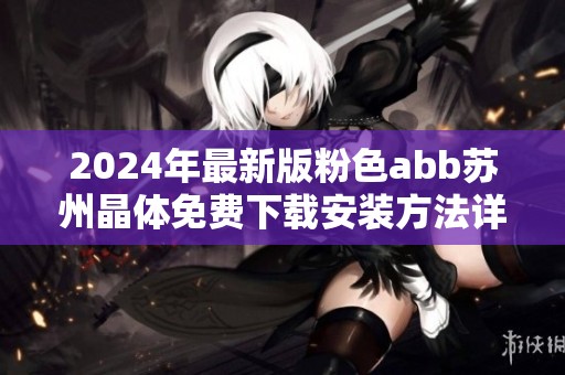 2024年最新版粉色abb苏州晶体免费下载安装方法详解
