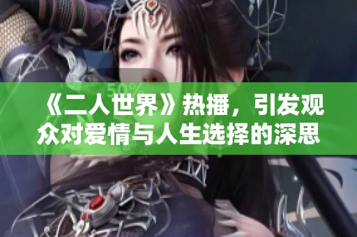 《二人世界》热播，引发观众对爱情与人生选择的深思与探讨