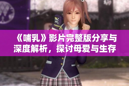 《哺乳》影片完整版分享与深度解析，探讨母爱与生存的主题
