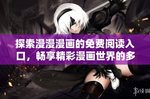 探索漫漫漫画的免费阅读入口，畅享精彩漫画世界的多样选择