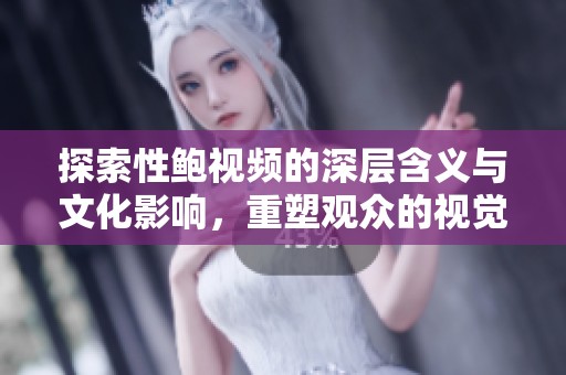 探索性鲍视频的深层含义与文化影响，重塑观众的视觉体验与思考方式