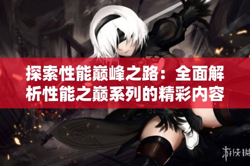 探索性能巅峰之路：全面解析性能之巅系列的精彩内容和亮点
